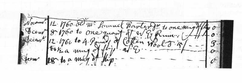 This portion of a page is from the Joseph Patten account book and covers Samuel Barter's late 1760 purchases. The text reads, "November 6, 1760 old Mr. Samuel Barter dr (debtor) to one mug of flip. December 8, 1760 to one quart of W.I. (West Indies) rum. December 12, 1760 to 4 pounds of cotton wool d (at) 15 (pence). December 28 to a mug of flip."